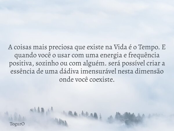 A coisas mais preciosa que existe na Vida é o Tempo. E quando você o usar com uma energia e frequência positiva, sozinho ou com alguém. será possível criar a e... Frase de TogurO.