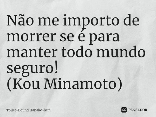 ⁠Não me importo de morrer se é para manter todo mundo seguro! (Kou Minamoto)... Frase de Toilet-Bound Hanako-kun.