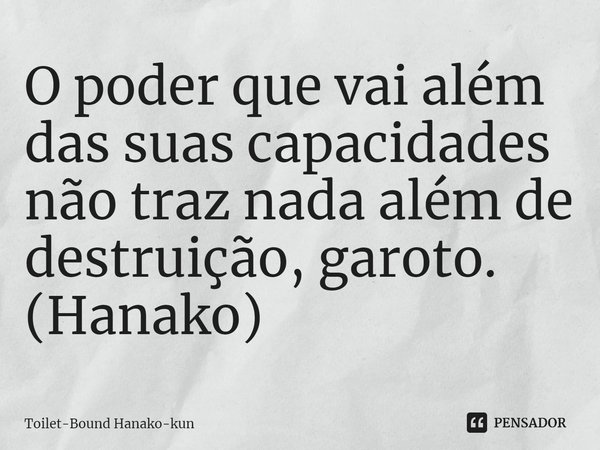 ⁠O poder que vai além das suas capacidades não traz nada além de destruição, garoto. (Hanako)... Frase de Toilet-Bound Hanako-kun.