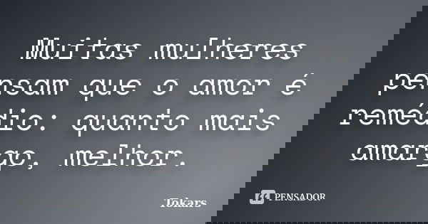 Muitas mulheres pensam que o amor é remédio: quanto mais amargo, melhor.... Frase de Tokars.