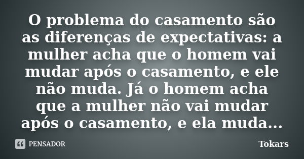 O problema do casamento são as diferenças de expectativas: a mulher acha que o homem vai mudar após o casamento, e ele não muda. Já o homem acha que a mulher nã... Frase de Tokars.