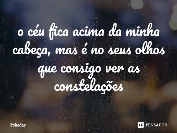 ⁠o céu fica acima da minha cabeça, mas é no seus olhos que consigo ver as constelações... Frase de Tokeday.