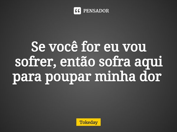 Se você for eu vou sofrer, então sofra aqui para poupar minha dor ⁠... Frase de Tokeday.