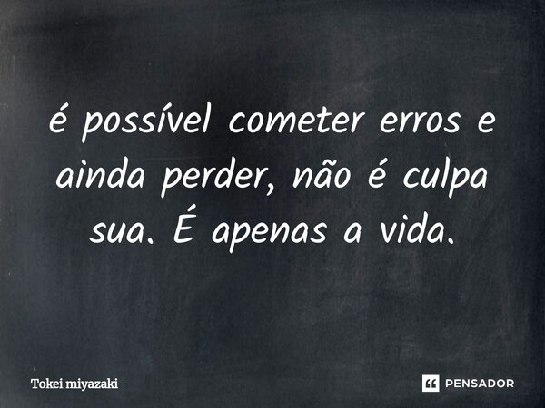⁠é possível cometer erros e ainda perder, não é culpa sua. É apenas a vida.... Frase de Tokei miyazaki.