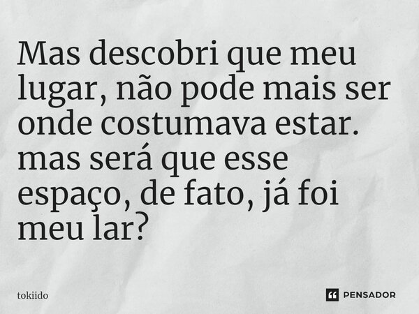 ⁠Mas descobri que meu lugar, não pode mais ser onde costumava estar. mas será que esse espaço, de fato, já foi meu lar?... Frase de tokiido.