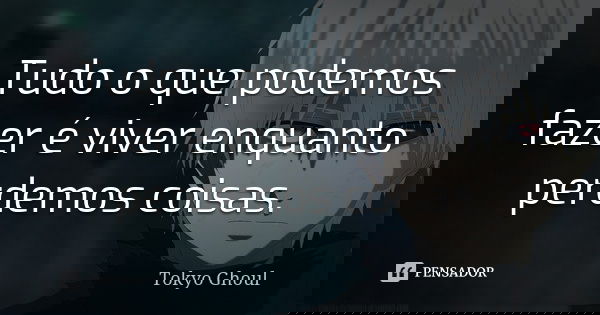 Tudo o que podemos fazer é viver enquanto perdemos coisas.... Frase de Tokyo Ghoul.