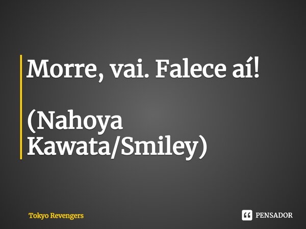 ⁠Morre, vai. Falece aí! (Nahoya Kawata/Smiley)... Frase de Tokyo Revengers.