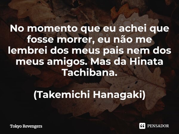 ⁠No momento que eu achei que fosse morrer, eu não me lembrei dos meus pais nem dos meus amigos. Mas da Hinata Tachibana. (Takemichi Hanagaki)... Frase de Tokyo Revengers.