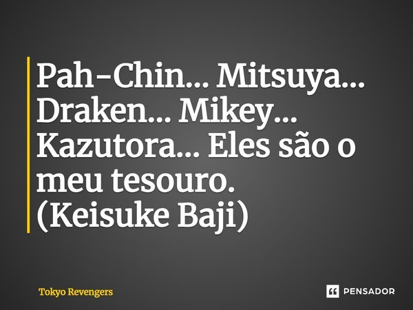 ⁠Pah-Chin... Mitsuya... Draken... Mikey... Kazutora... Eles são o meu tesouro. (Keisuke Baji)... Frase de Tokyo Revengers.