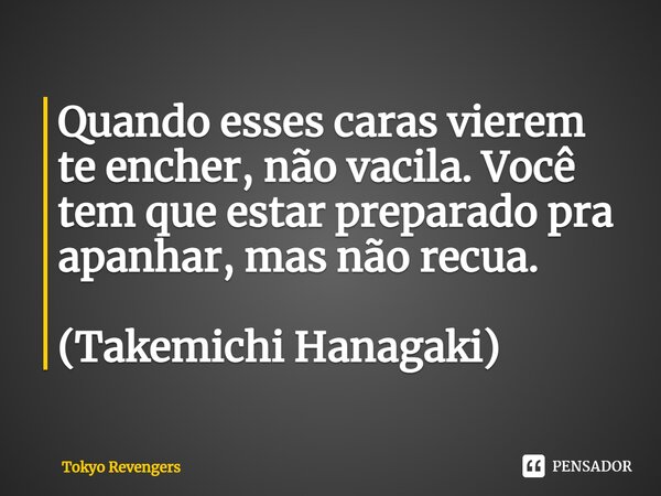 ⁠Quando esses caras vierem te encher, não vacila. Você tem que estar preparado pra apanhar, mas não recua. (Takemichi Hanagaki)... Frase de Tokyo Revengers.