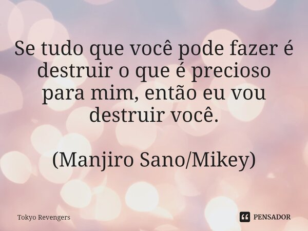 ⁠Se tudo que você pode fazer é destruir o que é precioso para mim, então eu vou destruir você. (Manjiro Sano/Mikey)... Frase de Tokyo Revengers.