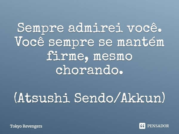 Sempre admirei você. Você sempre se mantém firme, mesmo chorando. (Atsushi Sendo/Akkun)... Frase de Tokyo Revengers.