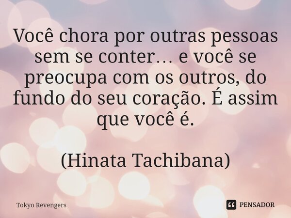 Você chora por outras pessoas sem se conter… e você se preocupa com os outros, do fundo do seu coração. É assim que você é. (Hinata Tachibana)... Frase de Tokyo Revengers.