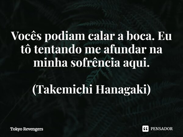 ⁠Vocês podiam calar a boca. Eu tô tentando me afundar na minha sofrência aqui. (Takemichi Hanagaki)... Frase de Tokyo Revengers.