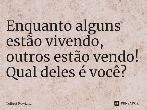 ⁠Enquanto alguns estão vivendo, outros estão vendo! Qual deles é você?... Frase de Tolbert Rowland.