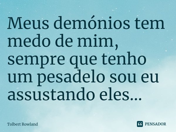 ⁠Meus demónios tem medo de mim, sempre que tenho um pesadelo sou eu assustando eles...... Frase de Tolbert Rowland.