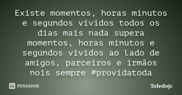 Existe momentos, horas minutos e segundos vividos todos os dias mais nada supera momentos, horas minutos e segundos vividos ao lado de amigos, parceiros e irmão... Frase de Toledojc.