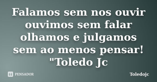 Falamos sem nos ouvir ouvimos sem falar olhamos e julgamos sem ao menos pensar! "Toledo Jc... Frase de Toledojc.