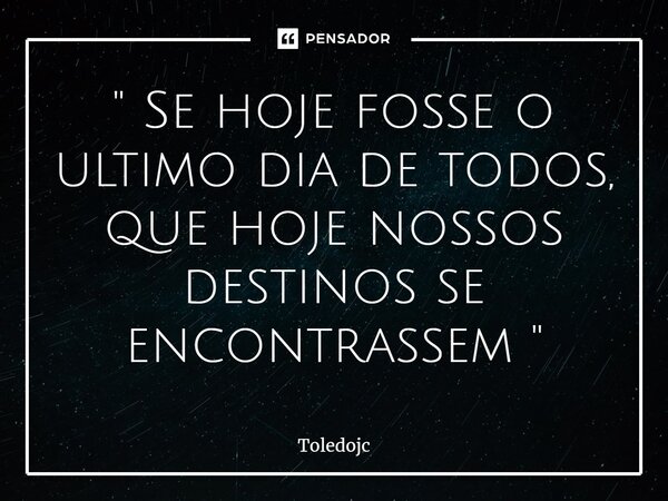 " ⁠Se hoje fosse o ultimo dia de todos, que hoje nossos destinos se encontrassem "... Frase de Toledojc.