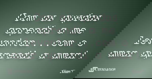 Com as quedas aprendi a me levantar...com o amor aprendi a amar!... Frase de Tom7.