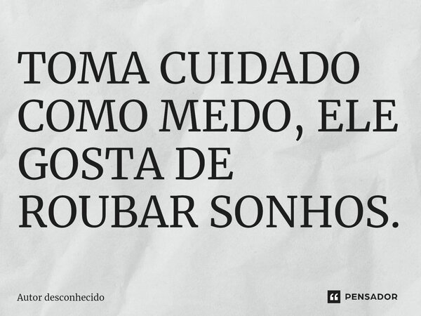 ⁠TOMA CUIDADO COMO MEDO, ELE GOSTA DE ROUBAR SONHOS.... Frase de Autor desconhecido.