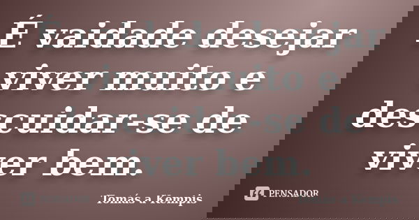 É vaidade desejar viver muito e descuidar-se de viver bem.... Frase de Tomás a Kempis.