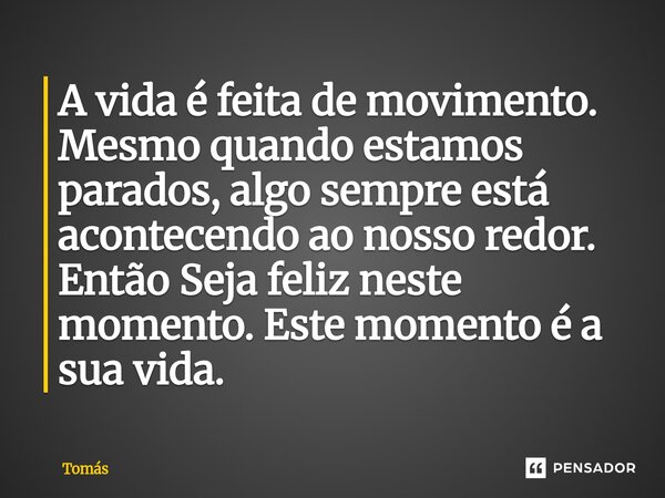 ⁠A vida é feita de movimento. Mesmo quando estamos parados, algo sempre está acontecendo ao nosso redor. Então Seja feliz neste momento. Este momento é a sua vi... Frase de Tomás.