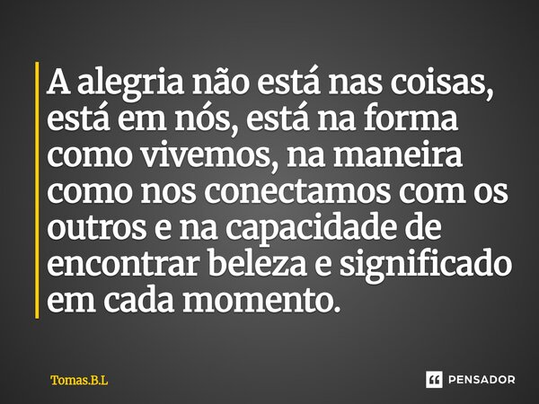 A alegria não está nas coisas, está em nós, está na forma como vivemos, na maneira como nos conectamos com os outros e na capacidade de encontrar beleza e signi... Frase de Tomás.B.L.
