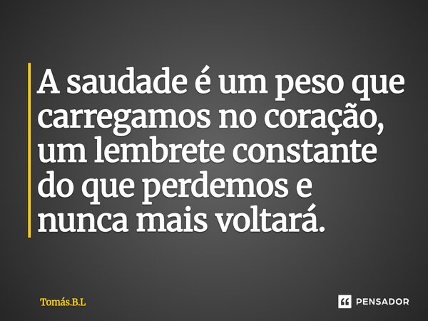 A saudade é um peso que carregamos no coração, um lembrete constante do que perdemos e nunca mais voltará.... Frase de Tomás.B.L.