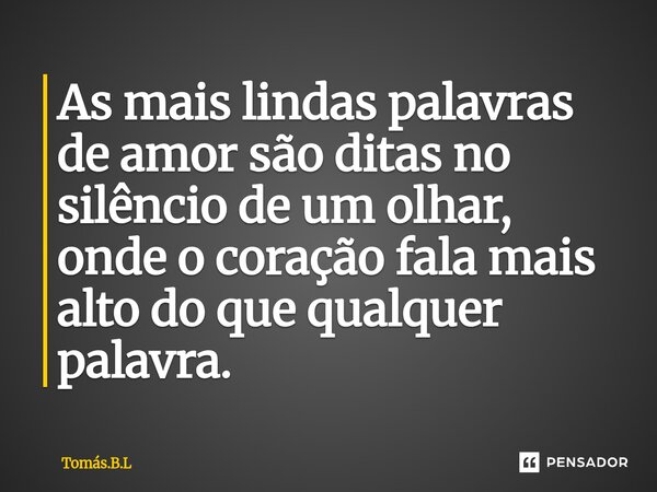 As mais lindas palavras de amor são ditas no silêncio de um olhar, onde o coração fala mais alto do que qualquer palavra.... Frase de Tomás.B.L.