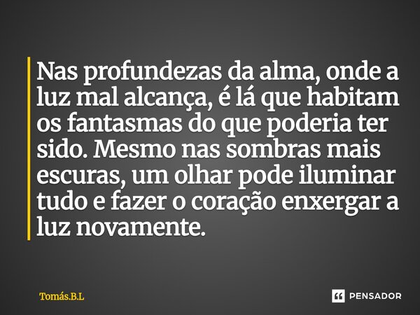 Nas profundezas da alma, onde a luz mal alcança, é lá que habitam os fantasmas do que poderia ter sido. Mesmo nas sombras mais escuras, um olhar pode iluminar ... Frase de Tomás.B.L.