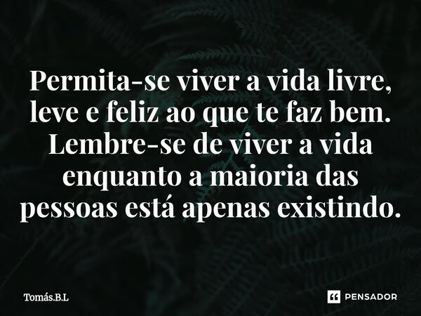 ⁠Permita-se viver a vida livre, leve e feliz ao que te faz bem. ⁠Lembre-se de viver a vida enquanto a maioria das pessoas está apenas existindo.... Frase de Tomás.B.L.