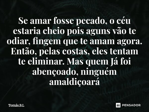 ⁠⁠Se amar fosse pecado, o céu estaria cheio pois alguns vão te odiar, fingem que te amam agora. Então, pelas costas, eles tentam te eliminar. Mas quem Já foi ab... Frase de Tomás.B.L.