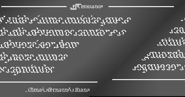 A vida é uma música que a cada dia devemos cantar e o título deverá ser bem guardada para nunca esquecer os capítulos.... Frase de Tomás Bernardo Ouana.