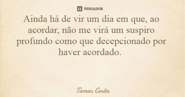 Ainda há de vir um dia em que, ao acordar, não me virá um suspiro profundo como que decepcionado por haver acordado.... Frase de Tomas Costa.