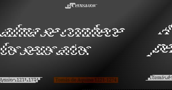 A alma se conhece pelos seus atos.... Frase de Tomás de Aquino 1221-1274.