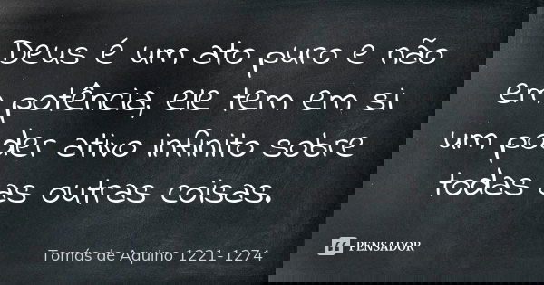 Deus é um ato puro e não em potência, ele tem em si um poder ativo infinito sobre todas as outras coisas.... Frase de Tomás de Aquino 1221-1274.