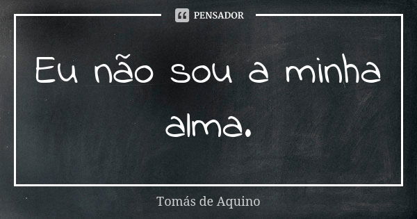 Eu não sou a minha alma.... Frase de Tomás de Aquino.