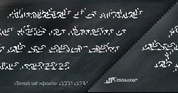 Humildade é a virtude que freia no homem o desejo de se elevar além do que merece.... Frase de Tomás de Aquino 1221-1274.
