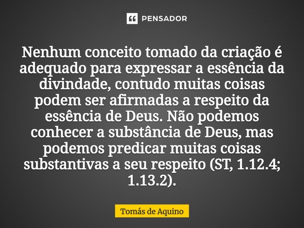 ⁠Nenhum conceito tomado da criação é adequado para expressar a essência da divindade, contudo muitas coisas podem ser afirmadas a respeito da essência de Deus. ... Frase de Tomás de Aquino.