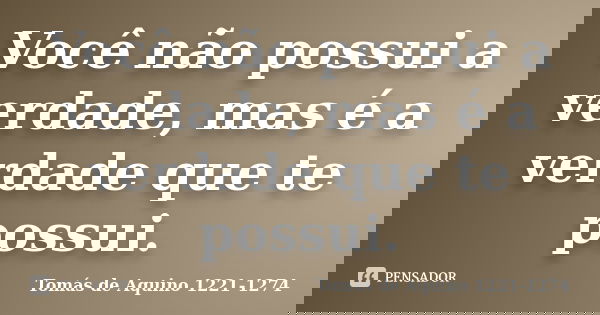 Você não possui a verdade, mas é a verdade que te possui.... Frase de Tomás de Aquino 1221-1274.