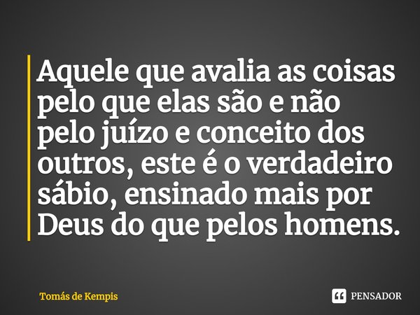 ⁠Aquele que avalia as coisas pelo que elas são e não pelo juízo e conceito dos outros, este é o verdadeiro sábio, ensinado mais por Deus do que pelos homens.... Frase de Tomás de Kempis.