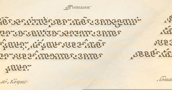 Não se irrite por não conseguir fazer os outros serem como você quer, já que você não pode fazer você mesmo como quer.... Frase de Tomás de Kempis.