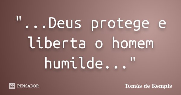"...Deus protege e liberta o homem humilde..."... Frase de ( Tomás de Kempis ).