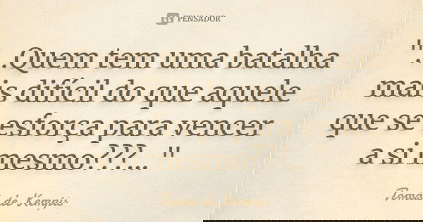 "...Quem tem uma batalha mais difícil do que aquele que se esforça para vencer a si mesmo???..."... Frase de Tomás de Kempis.
