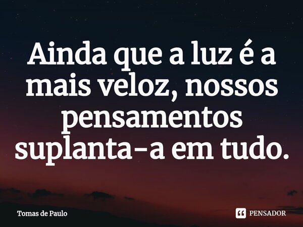 Ainda que a luz é a mais veloz⁠, nossos pensamentos suplanta-a em tudo.... Frase de Tomas de Paulo.