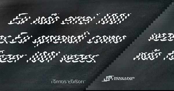 Eu não errei 1001 vezes.Eu aprendi como não fazer 1001 vezes.... Frase de Tomas Edison.