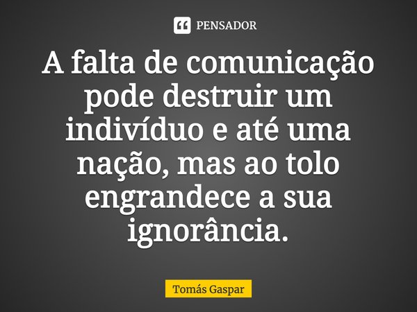 ⁠A falta de comunicação pode destruir um indivíduo e até uma nação, mas ao tolo engrandece a sua ignorância.... Frase de Tomás Gaspar.