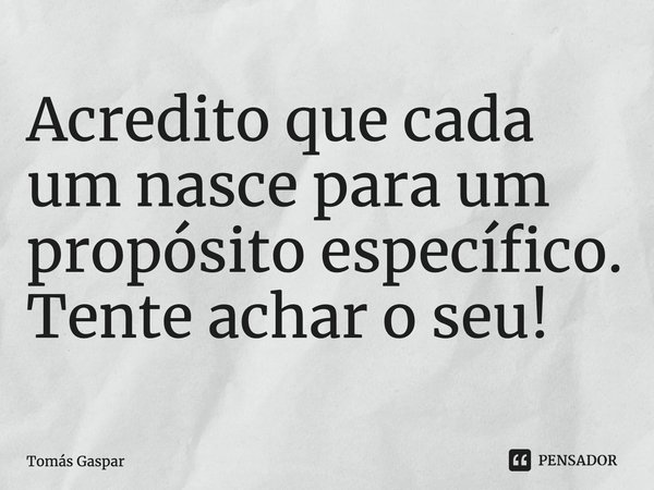 ⁠Acredito que cada um nasce para um propósito específico.
Tente achar o seu!... Frase de Tomás Gaspar.