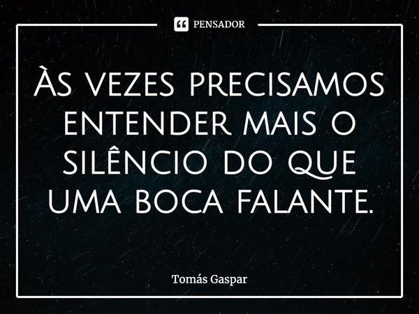 ⁠Às vezes precisamos entender mais o silêncio do que uma boca falante.... Frase de Tomás Gaspar.